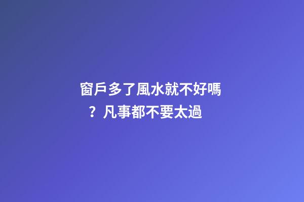 窗戶多了風水就不好嗎？凡事都不要太過
